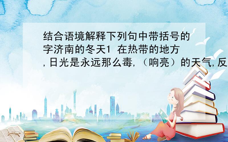 结合语境解释下列句中带括号的字济南的冬天1 在热带的地方,日光是永远那么毒,（响亮）的天气,反有点叫人害怕.2 因为有这样（慈善）的冬天,干啥还希望别的呢!3 济南是受不住大雪的,那些