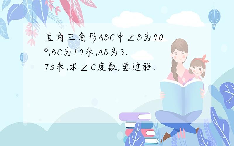 直角三角形ABC中∠B为90°,BC为10米,AB为3.75米,求∠C度数,要过程.