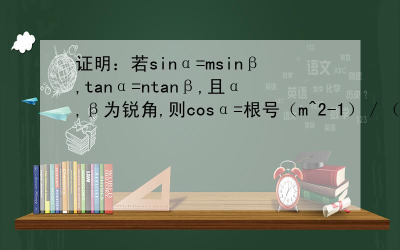 证明：若sinα=msinβ,tanα=ntanβ,且α,β为锐角,则cosα=根号（m^2-1）／（n^2-1）