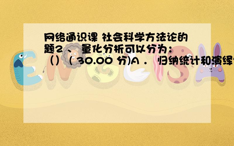 网络通识课 社会科学方法论的题2 、 量化分析可以分为：（） ( 30.00 分)A ． 归纳统计和演绎统计B ． 具体统计和离散统计C ． 描述统计和推论统计D ． 随机统计和伪随机统计