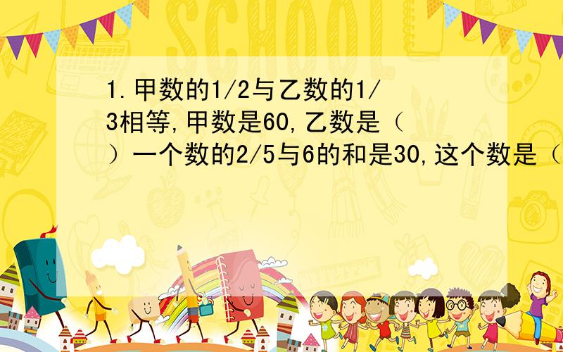 1.甲数的1/2与乙数的1/3相等,甲数是60,乙数是（）一个数的2/5与6的和是30,这个数是（）2.在（）里填上合适的数（）×4/5+3/7÷5/7=18×（5/8×（）-1/4）=1一只蜗牛,爬9米高的树,白天上升一米,夜间下