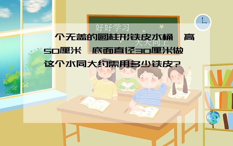 一个无盖的圆柱形铁皮水桶,高50厘米,底面直径30厘米做这个水同大约需用多少铁皮?