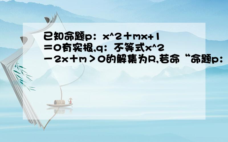 已知命题p：x^2＋mx+1＝0有实根,q：不等式x^2－2x＋m＞0的解集为R,若命“命题p：x^2＋mx+1＝0有实根，q：不等式x^2－2x＋m＞0的解集为R，若命“pVq”是假命题，求实数m的取值范围