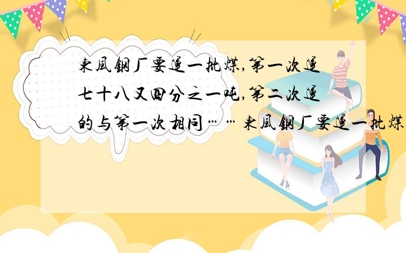 东风钢厂要运一批煤,第一次运七十八又四分之一吨,第二次运的与第一次相同……东风钢厂要运一批煤,第一次运了七十八又四分之一吨,第二次运的与第一次运的同样多,第三次比第二次少运2.