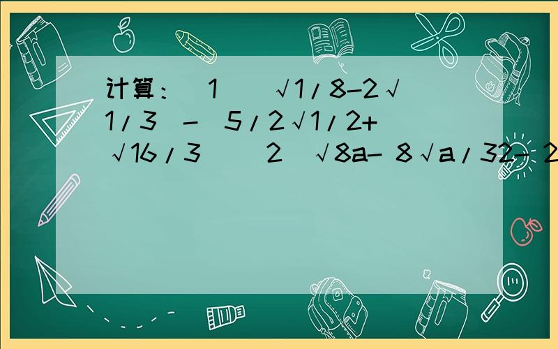 计算：(1)(√1/8-2√1/3)-(5/2√1/2+√16/3) (2)√8a- 8√a/32- 2a√18/a