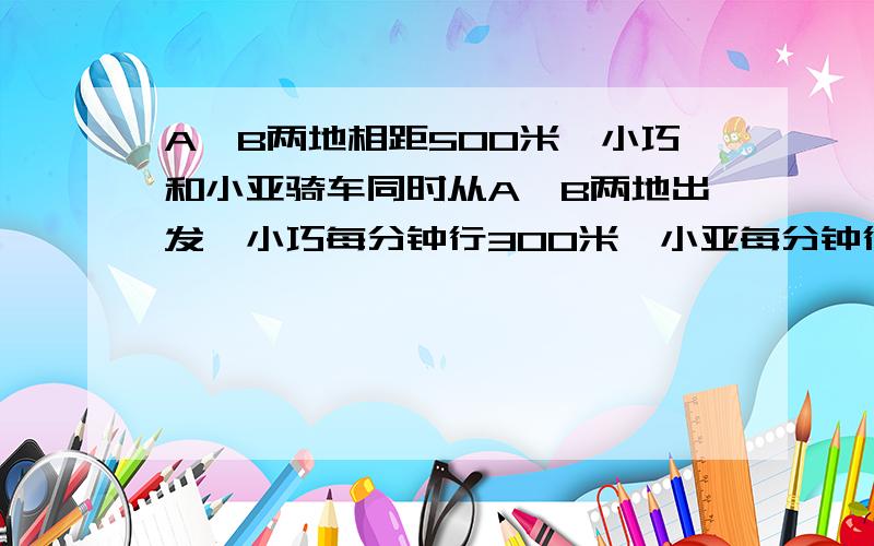 A,B两地相距500米,小巧和小亚骑车同时从A,B两地出发,小巧每分钟行300米,小亚每分钟行200米,多少分钟后两人相距5千米（提示:应当考虑到相遇、与追击问题的可能情况）一个有四种方法,请大家