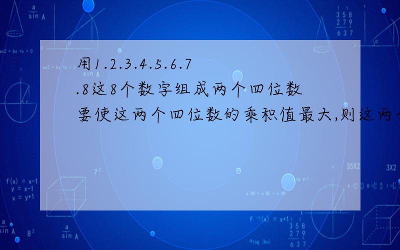 用1.2.3.4.5.6.7.8这8个数字组成两个四位数要使这两个四位数的乘积值最大,则这两个四位数中,较大的一个是