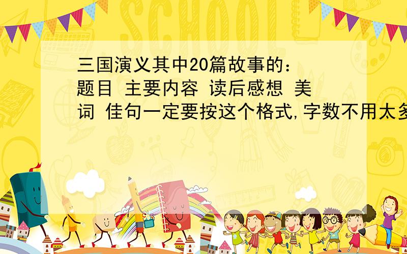 三国演义其中20篇故事的： 题目 主要内容 读后感想 美词 佳句一定要按这个格式,字数不用太多,都在一百字以内就行.谢谢!题目主要内容读后感想美词佳句