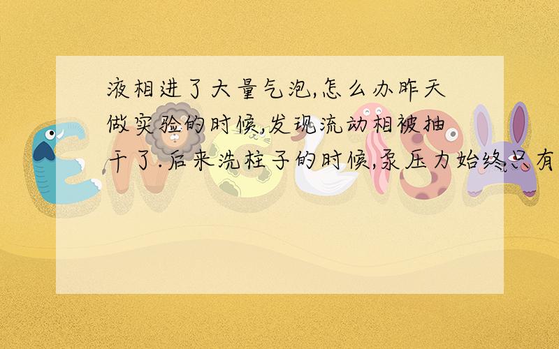 液相进了大量气泡,怎么办昨天做实验的时候,发现流动相被抽干了.后来洗柱子的时候,泵压力始终只有0.2上下,估计液相整个体系里面都是气泡了是不是泵、柱子等地方都是气泡了我们的液相