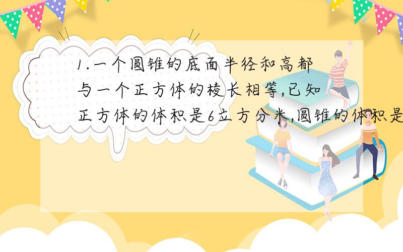 1.一个圆锥的底面半径和高都与一个正方体的棱长相等,已知正方体的体积是6立方分米,圆锥的体积是多少立方分米?2.底面直径为20厘米的一段圆木,沿直径垂直截成相等的两块,两块的表面积总