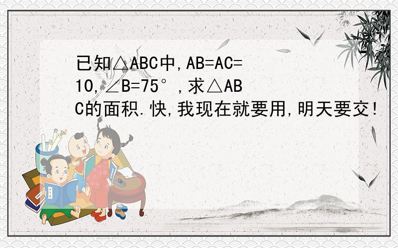 已知△ABC中,AB=AC=10,∠B=75°,求△ABC的面积.快,我现在就要用,明天要交!