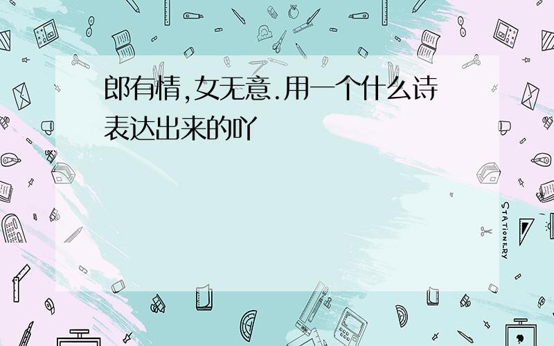 郎有情,女无意.用一个什么诗表达出来的吖