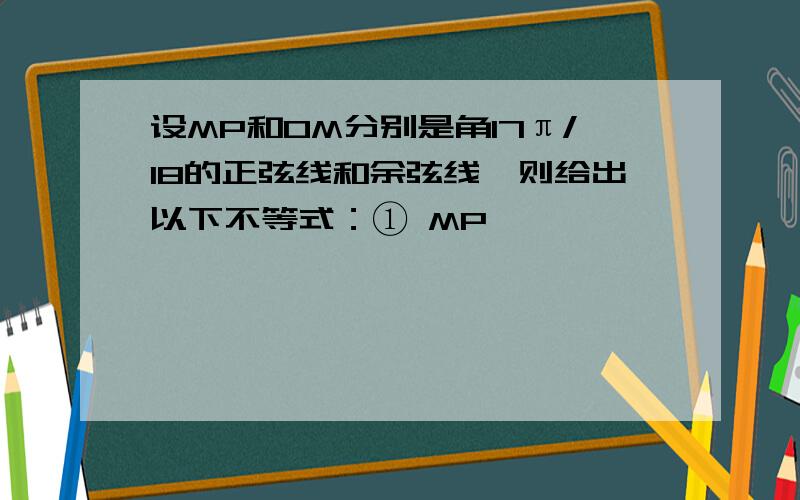 设MP和OM分别是角17π/18的正弦线和余弦线,则给出以下不等式：① MP