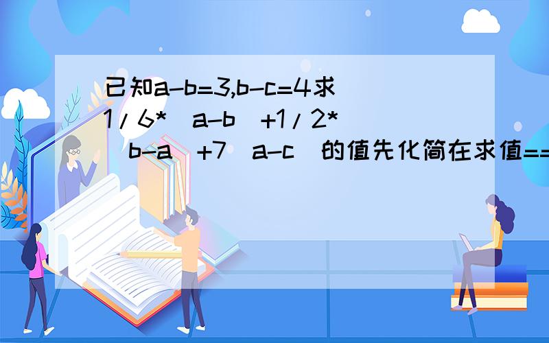 已知a-b=3,b-c=4求1/6*（a-b）+1/2*（b-a）+7（a-c）的值先化简在求值==