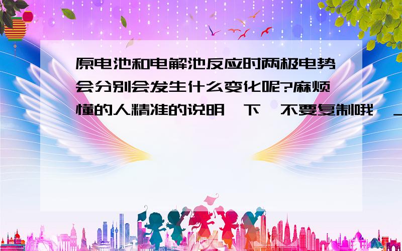 原电池和电解池反应时两极电势会分别会发生什么变化呢?麻烦懂的人精准的说明一下,不要复制哦＞＿＜