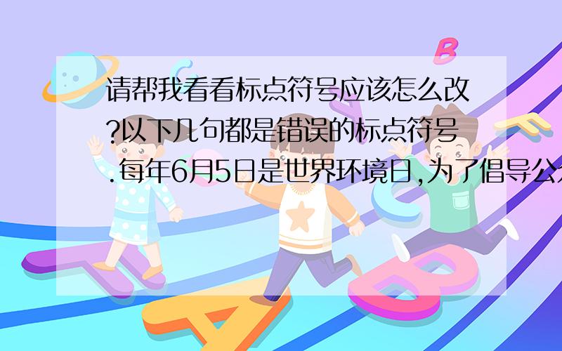 请帮我看看标点符号应该怎么改?以下几句都是错误的标点符号.每年6月5日是世界环境日,为了倡导公众积极参与环境保护,今年我国确定的主题是“共建生态文明,共享绿色未来.”传说农历五