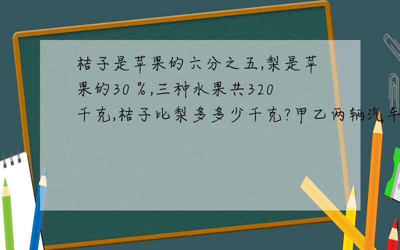 桔子是苹果的六分之五,梨是苹果的30％,三种水果共320千克,桔子比梨多多少千克?甲乙两辆汽车合运一批货物,原计划假车运这批货物的70％,后来又从乙车的任务中拨给甲车18吨,则乙车运输的货