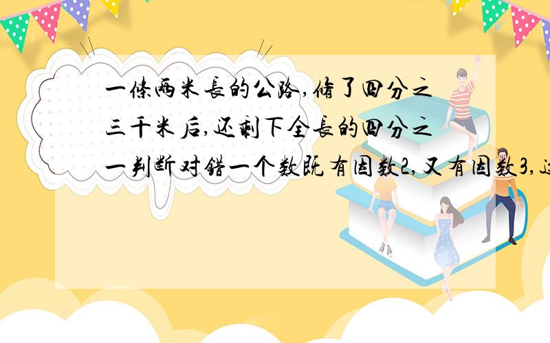 一条两米长的公路,修了四分之三千米后,还剩下全长的四分之一判断对错一个数既有因数2,又有因数3,这个数一定是6的倍数 一条两米长的公路,修了四分之三千米后,还剩下全长的四分之一.