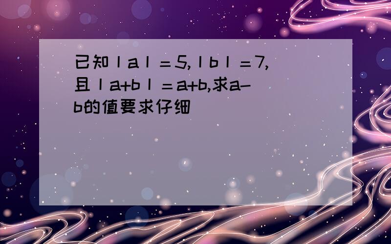 已知丨a丨＝5,丨b丨＝7,且丨a+b丨＝a+b,求a-b的值要求仔细