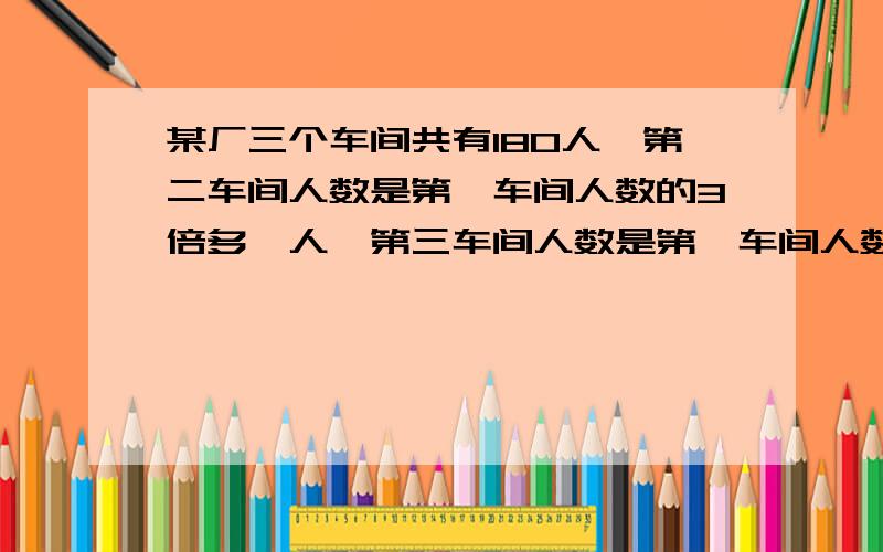 某厂三个车间共有180人,第二车间人数是第一车间人数的3倍多一人,第三车间人数是第一车间人数的一半少一人,三个车间共有多少人?甲乙两个仓库存放一批化肥,甲库比乙库多存120吨,如果从乙