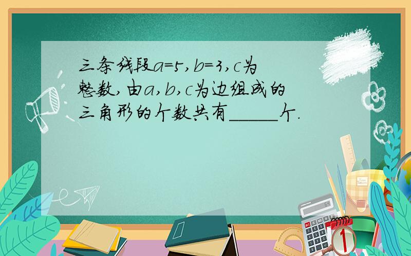 三条线段a=5,b=3,c为整数,由a,b,c为边组成的三角形的个数共有_____个.