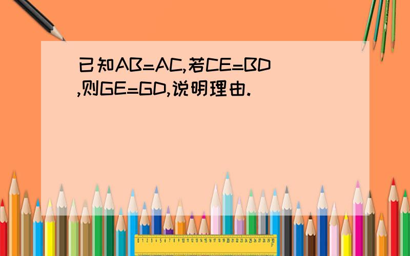 已知AB=AC,若CE=BD,则GE=GD,说明理由.