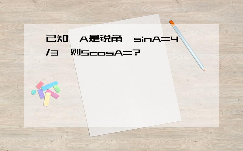 已知∠A是锐角,sinA=4/3,则5cosA=?