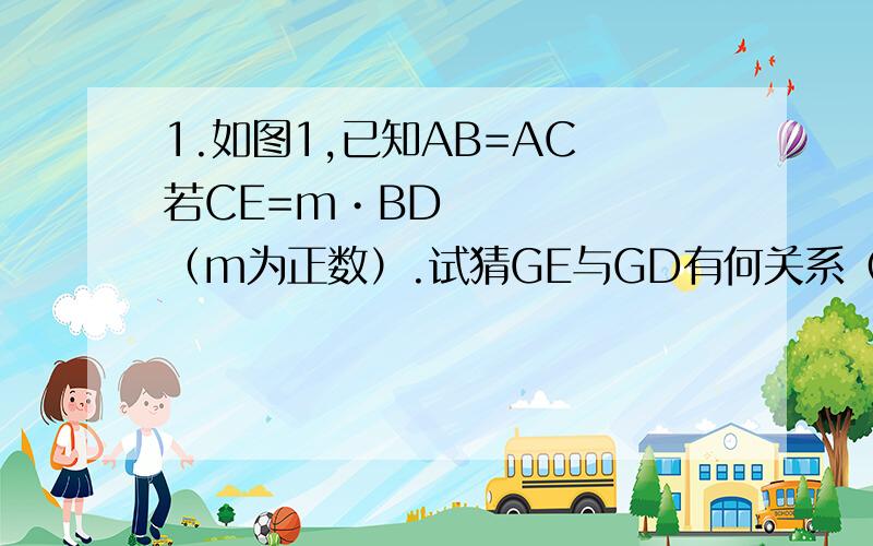 1.如图1,已知AB=AC 若CE=m•BD（m为正数）.试猜GE与GD有何关系（证明）