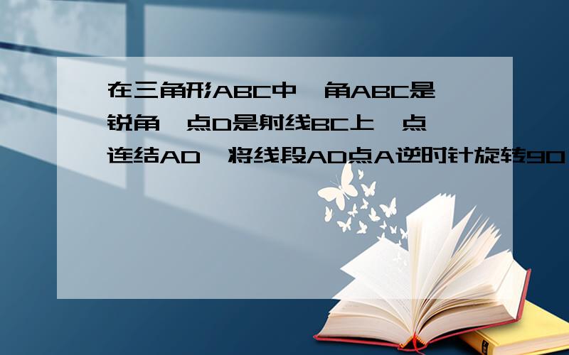 在三角形ABC中,角ABC是锐角,点D是射线BC上一点,连结AD,将线段AD点A逆时针旋转90°得到AE,连接EC．（1）如果AB=AC,∠BAC=90°①当点D在线段BC上时（不与点B重合）,如图1,请你判断线段CE,BD之间的位置