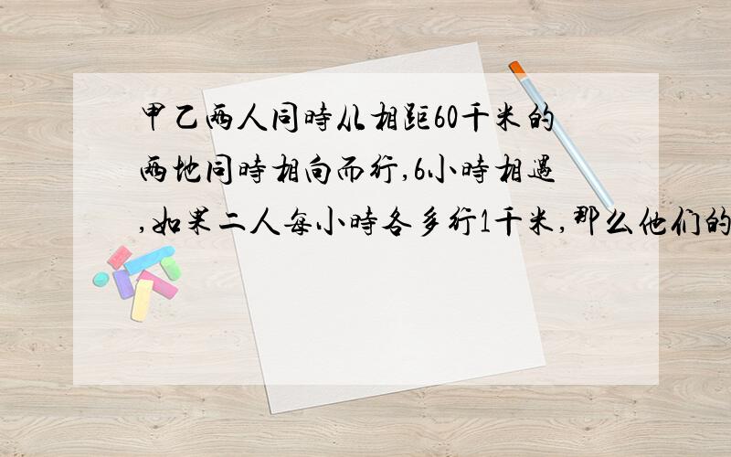 甲乙两人同时从相距60千米的两地同时相向而行,6小时相遇,如果二人每小时各多行1千米,那么他们的相遇的地点距前次相遇点2千米,原来甲的速度是多少?