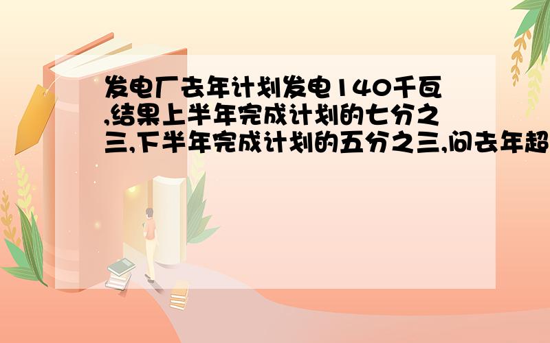 发电厂去年计划发电140千瓦,结果上半年完成计划的七分之三,下半年完成计划的五分之三,问去年超额发电多少千瓦时?