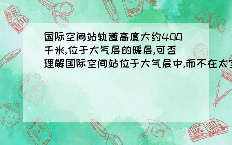 国际空间站轨道高度大约400千米,位于大气层的暖层,可否理解国际空间站位于大气层中,而不在太空里高度在85～800km的区间称为热电离层,也叫作暖层