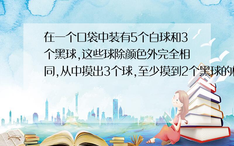 在一个口袋中装有5个白球和3个黑球,这些球除颜色外完全相同,从中摸出3个球,至少摸到2个黑球的概率为 为什么是 2/7答案这样说的 8*7*6 / 3*2*1 为什么要 /3*2*1 8*7*6 是不是 第一次 摸到有8种 第