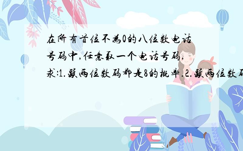 在所有首位不为0的八位数电话号码中,任意取一个电话号码,求:1.头两位数码都是8的概率.2.头两位数码至少有一个不超过8的概率.3.头两位数码不相同的概率.提示:古典概型的特点是.(1)试验中