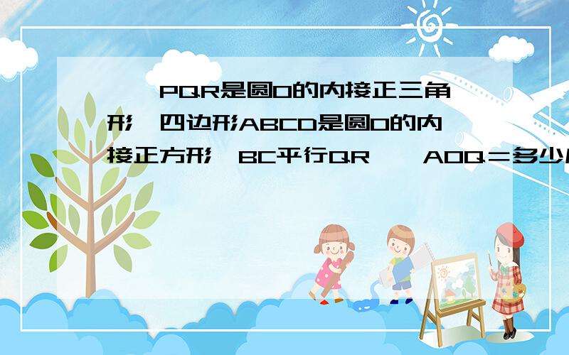 ,△PQR是圆O的内接正三角形,四边形ABCD是圆O的内接正方形,BC平行QR,∠AOQ＝多少度