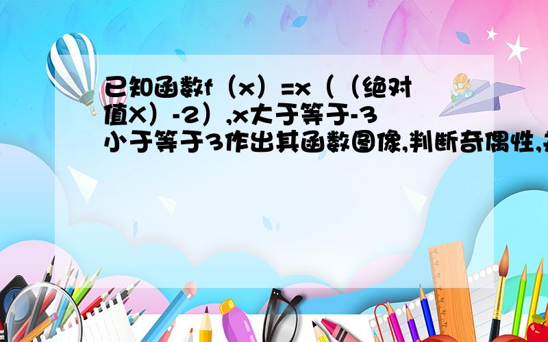 已知函数f（x）=x（（绝对值X）-2）,x大于等于-3小于等于3作出其函数图像,判断奇偶性,并写出他的单调区