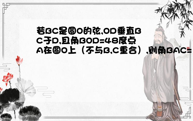 若BC是圆O的弦,OD垂直BC于D,且角BOD=48度点A在圆O上（不与B,C重合）,则角BAC=