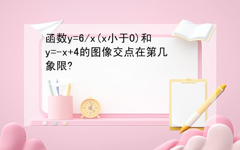 函数y=6/x(x小于0)和y=-x+4的图像交点在第几象限?