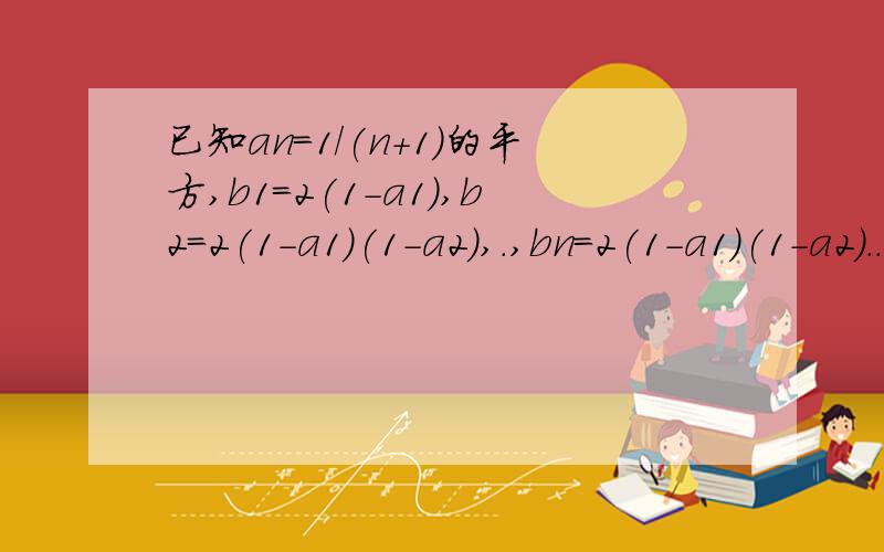 已知an=1/(n+1)的平方,b1=2(1-a1),b2=2(1-a1)(1-a2),.,bn=2(1-a1)(1-a2)...(1-an),通过计算推测出bn的表示式bn=______.