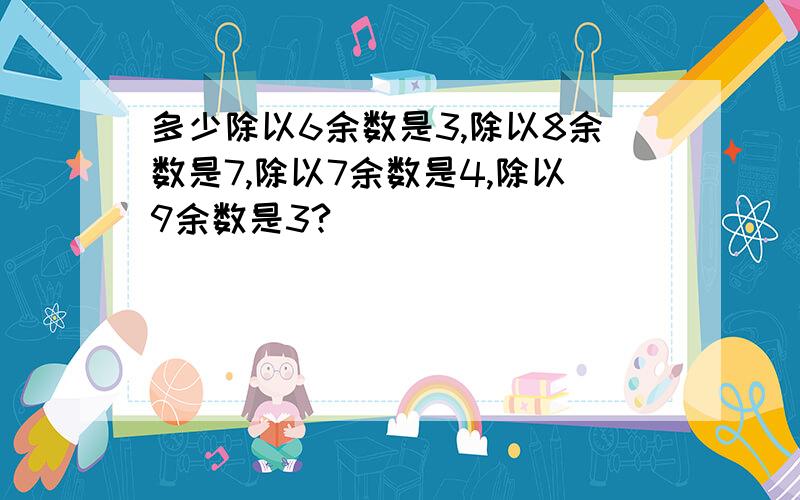 多少除以6余数是3,除以8余数是7,除以7余数是4,除以9余数是3?