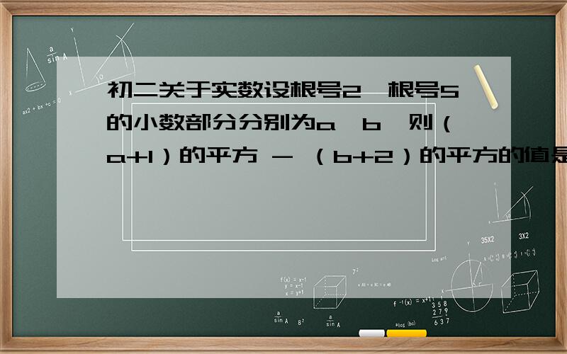 初二关于实数设根号2,根号5的小数部分分别为a,b,则（a+1）的平方 - （b+2）的平方的值是多少