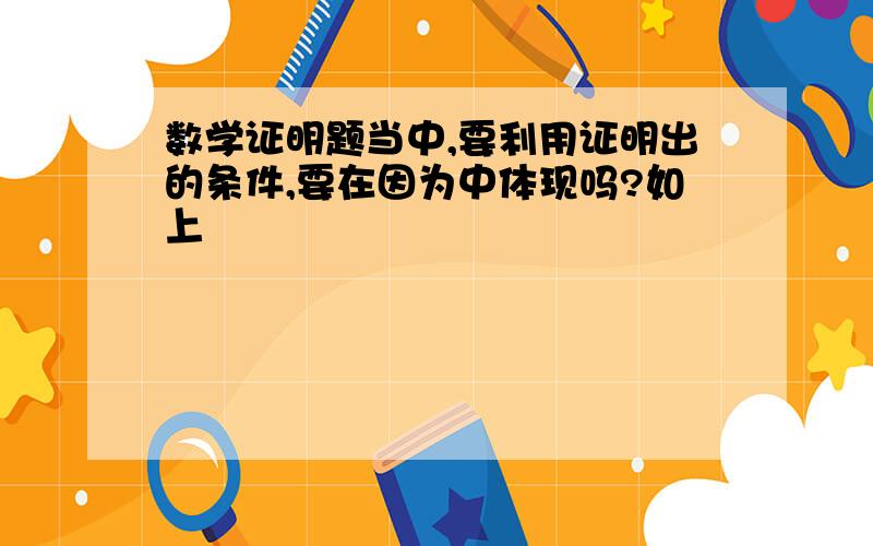 数学证明题当中,要利用证明出的条件,要在因为中体现吗?如上