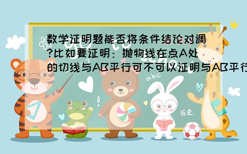 数学证明题能否将条件结论对调?比如要证明：抛物线在点A处的切线与AB平行可不可以证明与AB平行的线是抛物线在点A的切线