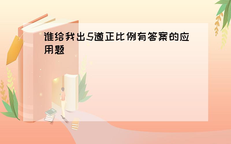 谁给我出5道正比例有答案的应用题