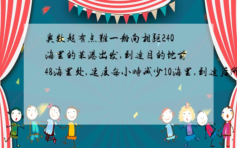 奥数题有点难一船向相距240海里的某港出发,到达目的地前48海里处,速度每小时减少10海里,到达后所用全部的时间与原速每小时减少4海里航行全程所用的时间相等,求原来的速度.（要用方程