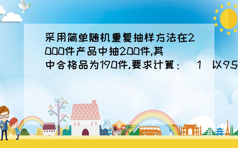 采用简单随机重复抽样方法在2000件产品中抽200件,其中合格品为190件.要求计算：（1）以95．45％的概率