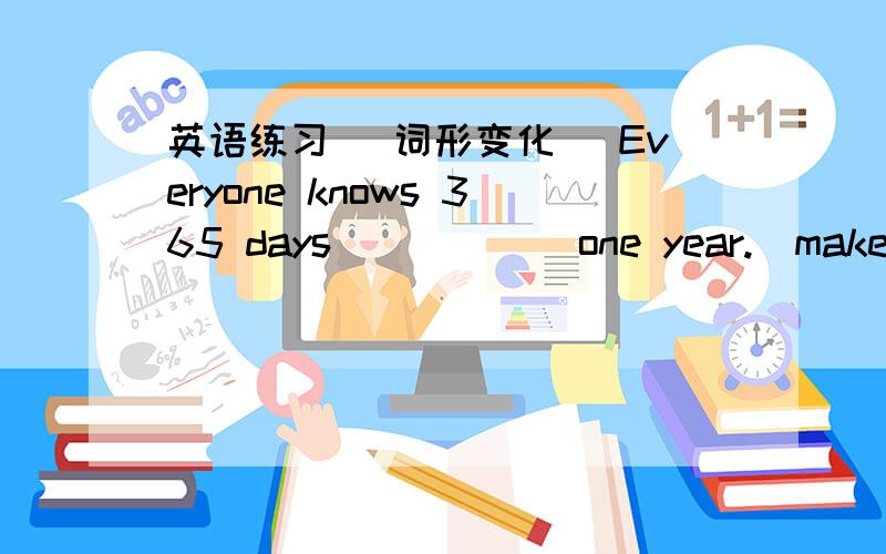 英语练习 (词形变化) Everyone knows 365 days _____ one year.(make) (单项选择) It is _____ that Hepburn was a talented actress and a great humanitarianA.well-known B.well known C.well know D.well knowing