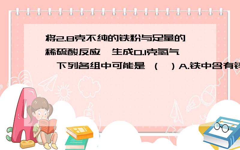 将2.8克不纯的铁粉与足量的稀硫酸反应,生成0.1克氢气,下列各组中可能是 （ ）A.铁中含有锌和木炭 B.铁表面有铁锈C.铁中含有木炭和铝 D.铁中含有镁和锌答案为C、D为什么铁中要含有比铁轻的