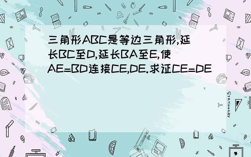 三角形ABC是等边三角形,延长BC至D,延长BA至E,使AE=BD连接CE,DE.求证CE=DE