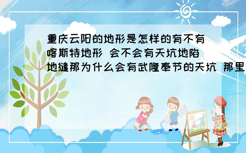 重庆云阳的地形是怎样的有不有喀斯特地形 会不会有天坑地陷地缝那为什么会有武隆奉节的天坑 那里离云阳不远那